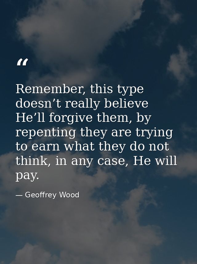 Remember, this type doesn’t really believe He’ll forgive them, by repenting they are trying to earn what they do not thi — Geoffrey Wood