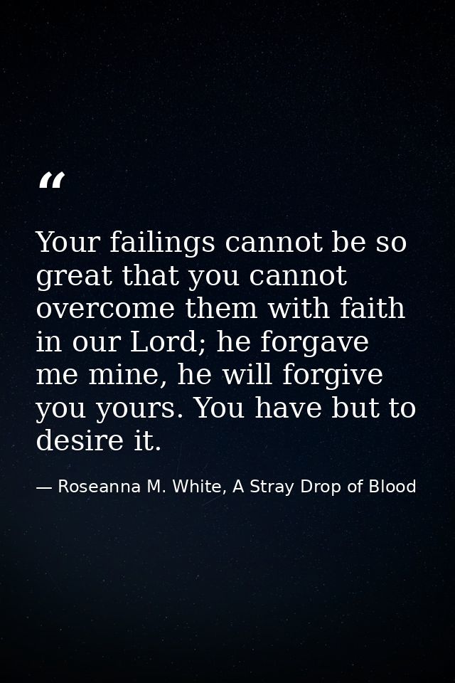 Your failings cannot be so great that you cannot overcome them with faith in our Lord; he forgave me mine, he will forgi — Roseanna M. White, A Stray Drop of Blood
