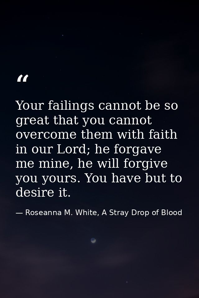 Your failings cannot be so great that you cannot overcome them with faith in our Lord; he forgave me mine, he will forgi — Roseanna M. White, A Stray Drop of Blood