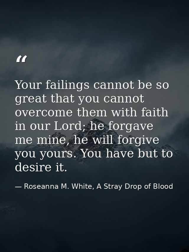 Your failings cannot be so great that you cannot overcome them with faith in our Lord; he forgave me mine, he will forgi — Roseanna M. White, A Stray Drop of Blood