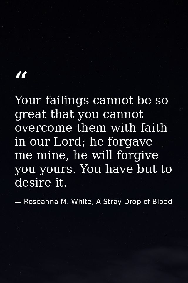Your failings cannot be so great that you cannot overcome them with faith in our Lord; he forgave me mine, he will forgi — Roseanna M. White, A Stray Drop of Blood
