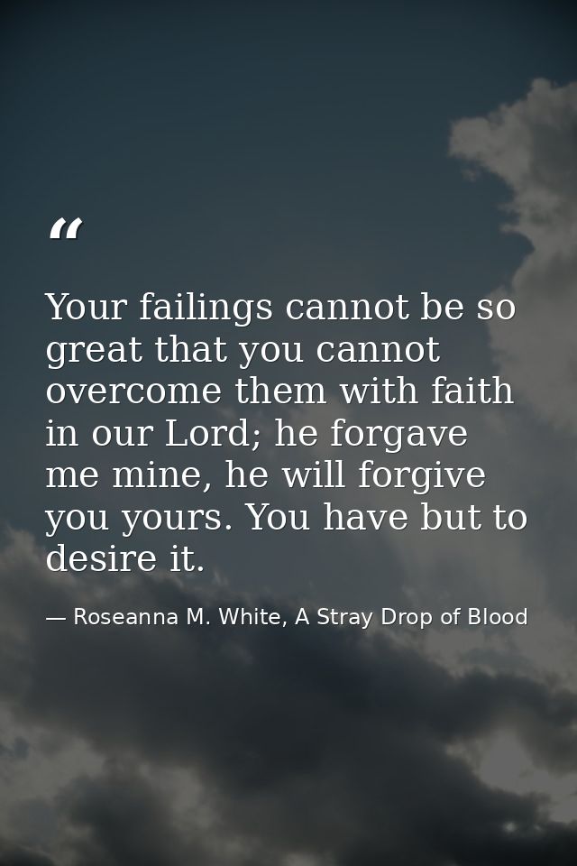 Your failings cannot be so great that you cannot overcome them with faith in our Lord; he forgave me mine, he will forgi — Roseanna M. White, A Stray Drop of Blood