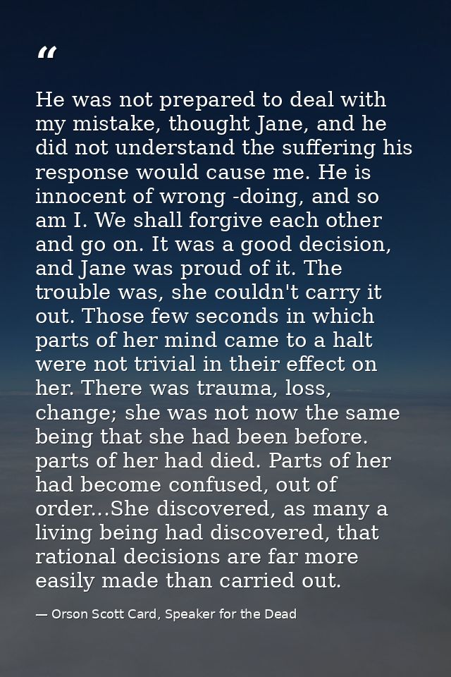 He was not prepared to deal with my mistake, thought Jane, and he did not understand the suffering his response would ca — Orson Scott Card, Speaker for the Dead