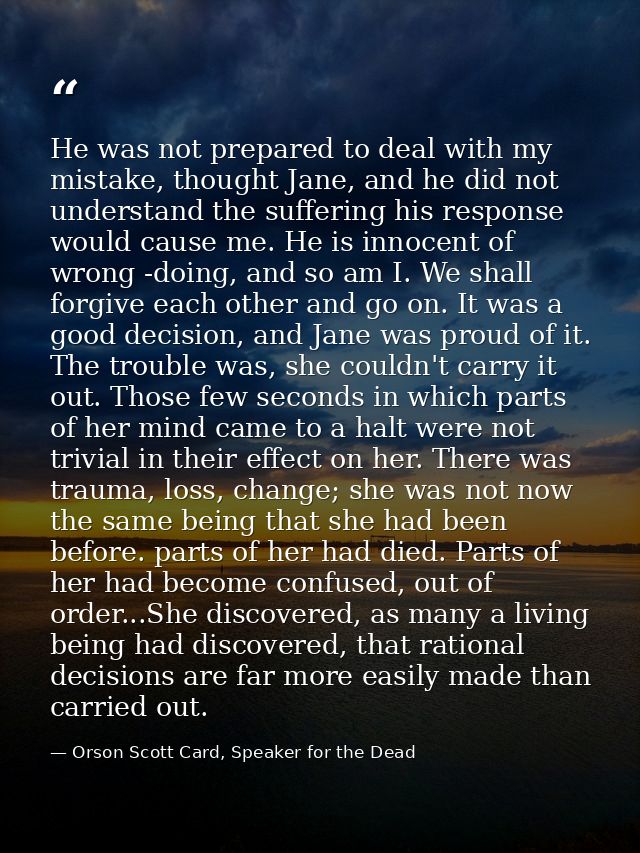He was not prepared to deal with my mistake, thought Jane, and he did not understand the suffering his response would ca — Orson Scott Card, Speaker for the Dead