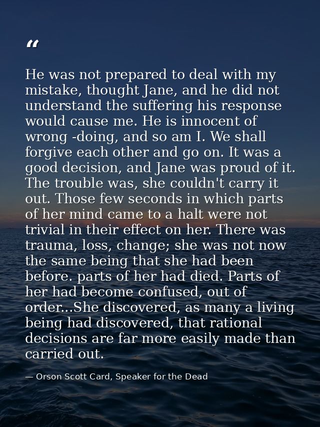 He was not prepared to deal with my mistake, thought Jane, and he did not understand the suffering his response would ca — Orson Scott Card, Speaker for the Dead