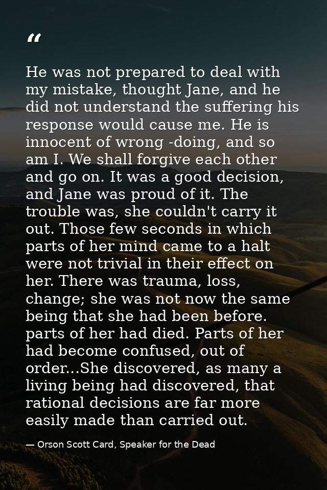 He was not prepared to deal with my mistake, thought Jane, and he did not understand the suffering his response would ca — Orson Scott Card, Speaker for the Dead