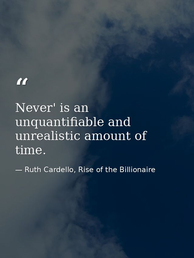 Never' is an unquantifiable and unrealistic amount of time. — Ruth Cardello, Rise of the Billionaire