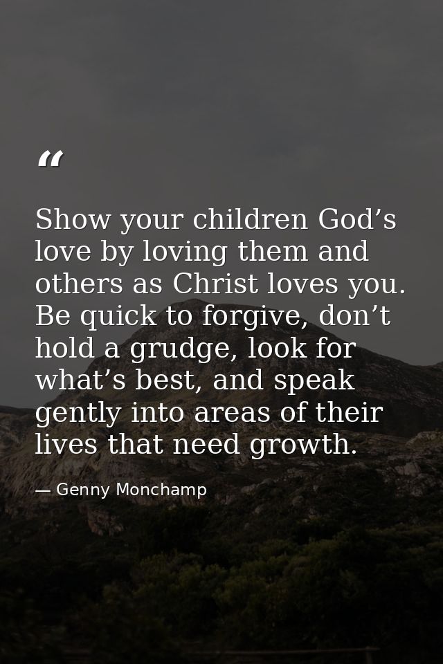 Show your children God’s love by loving them and others as Christ loves you. Be quick to forgive, don’t hold a grudge, l — Genny Monchamp
