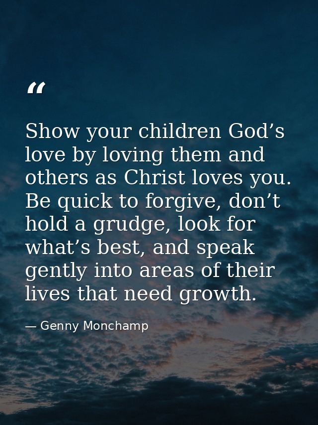 Show your children God’s love by loving them and others as Christ loves you. Be quick to forgive, don’t hold a grudge, l — Genny Monchamp
