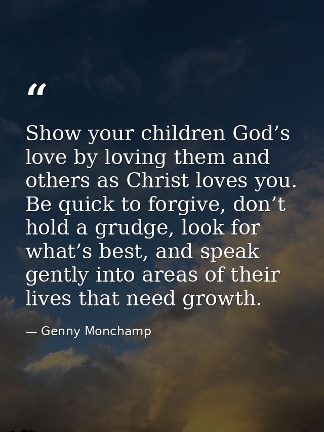 Show your children God’s love by loving them and others as Christ loves you. Be quick to forgive, don’t hold a grudge, l — Genny Monchamp
