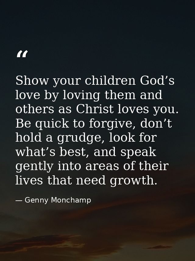 Show your children God’s love by loving them and others as Christ loves you. Be quick to forgive, don’t hold a grudge, l — Genny Monchamp