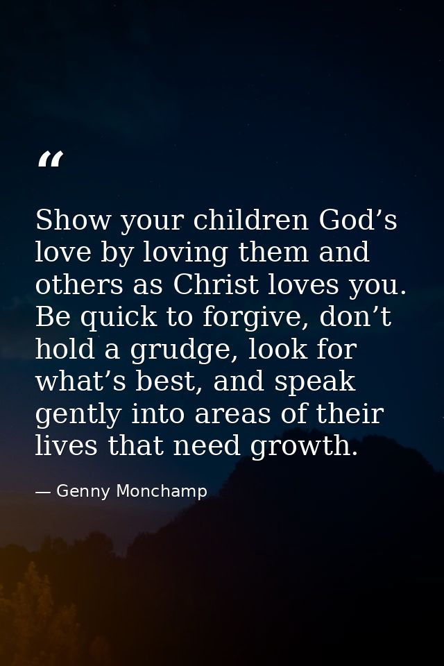 Show your children God’s love by loving them and others as Christ loves you. Be quick to forgive, don’t hold a grudge, l — Genny Monchamp