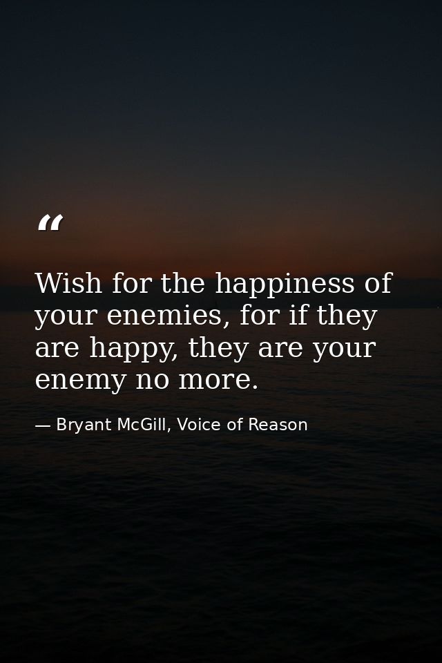 Wish for the happiness of your enemies, for if they are happy, they are your enemy no more. — Bryant McGill, Voice of Reason