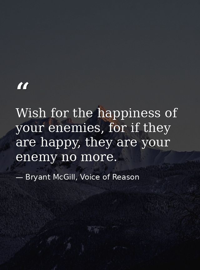 Wish for the happiness of your enemies, for if they are happy, they are your enemy no more. — Bryant McGill, Voice of Reason