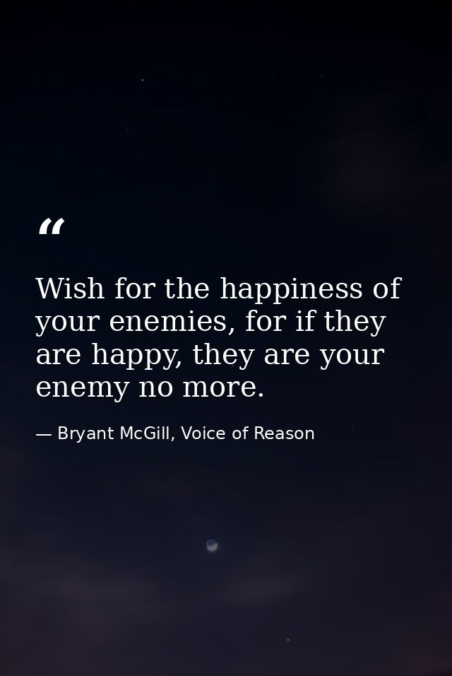 Wish for the happiness of your enemies, for if they are happy, they are your enemy no more. — Bryant McGill, Voice of Reason