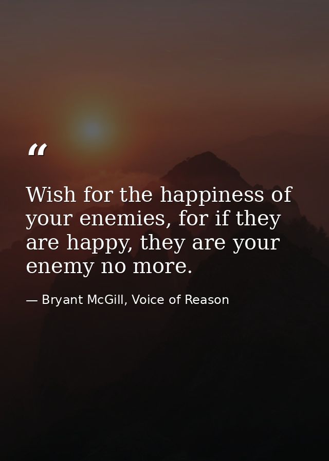 Wish for the happiness of your enemies, for if they are happy, they are your enemy no more. — Bryant McGill, Voice of Reason