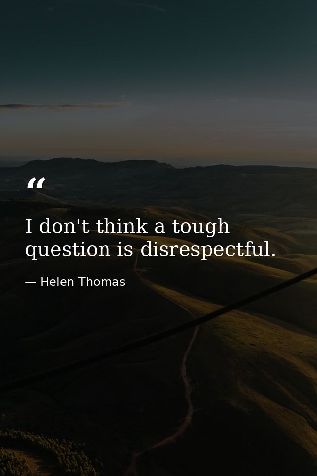 I don't think a tough question is disrespectful. — Helen Thomas