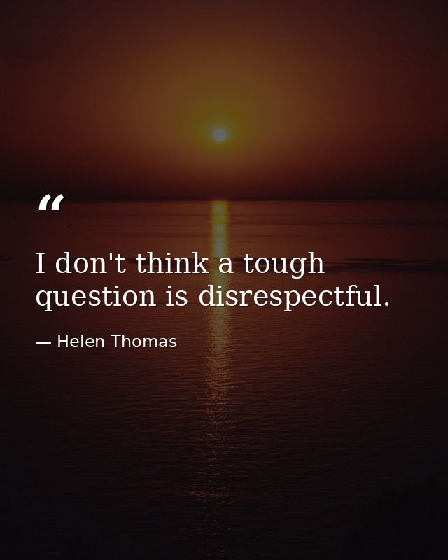 I don't think a tough question is disrespectful. — Helen Thomas