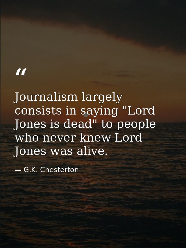 Journalism largely consists in saying "Lord Jones is dead" to people who never knew Lord Jones was alive. — G.K. Chesterton
