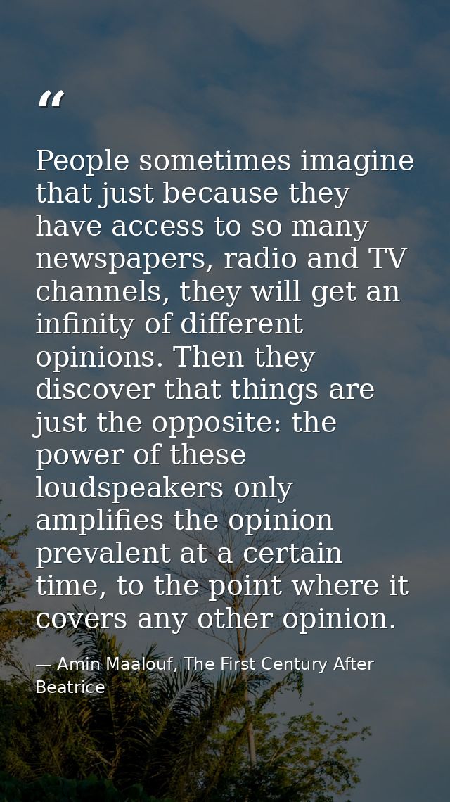 People sometimes imagine that just because they have access to so many newspapers, radio and TV channels, they will get  — Amin Maalouf, The First Century After Beatrice