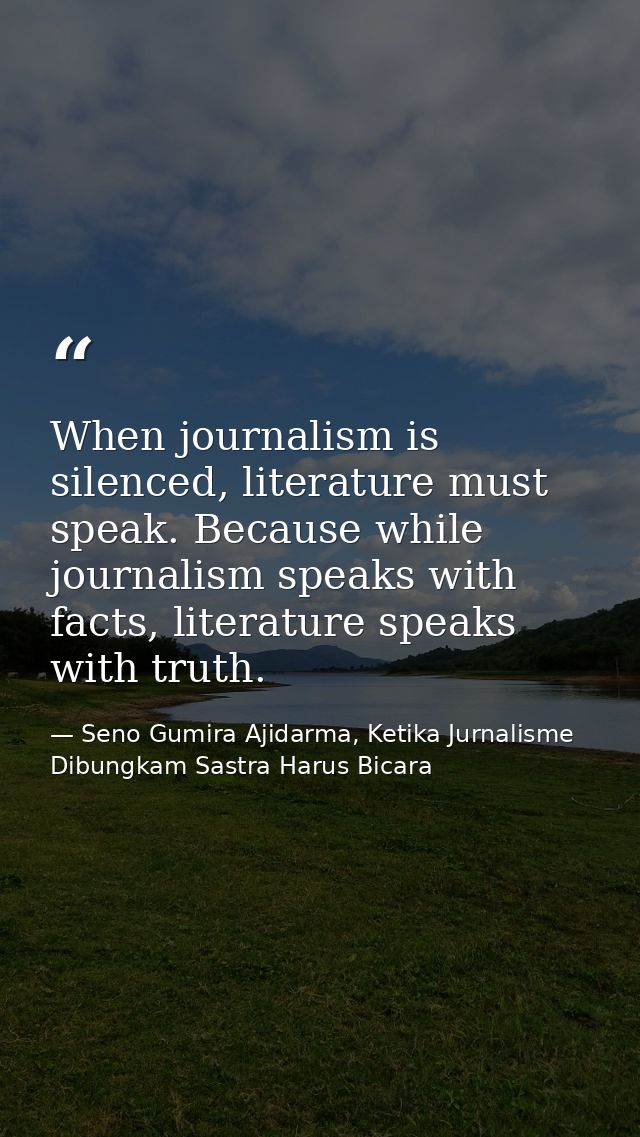 When journalism is silenced, literature must speak. Because while journalism speaks with facts, literature speaks with t — Seno Gumira Ajidarma, Ketika Jurnalisme Dibungkam Sastra Harus Bicara