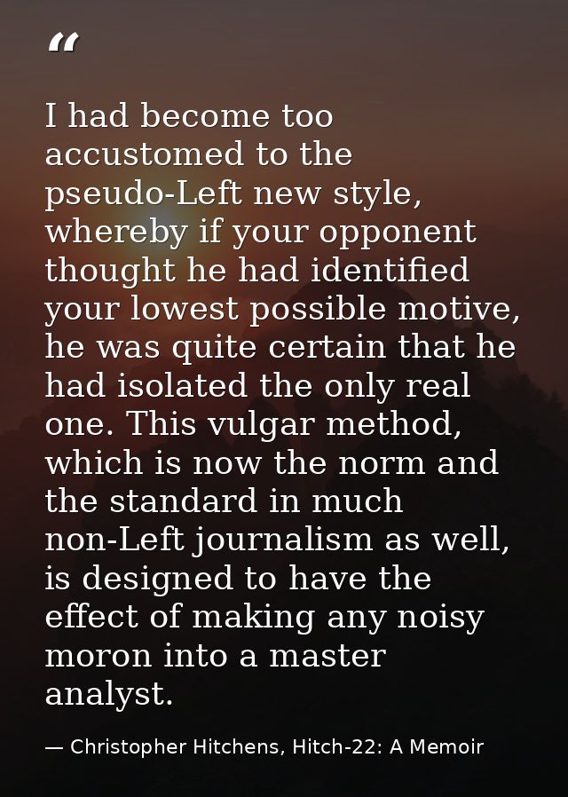 I had become too accustomed to the pseudo-Left new style, whereby if your opponent thought he had identified your lowest — Christopher Hitchens, Hitch-22: A Memoir