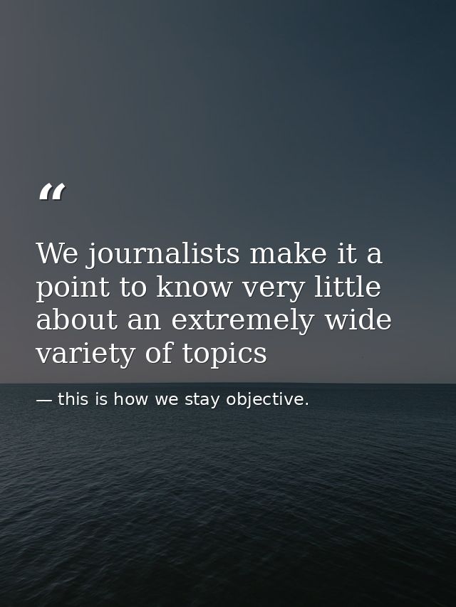 We journalists make it a point to know very little about an extremely wide variety of topics — this is how we stay objective.