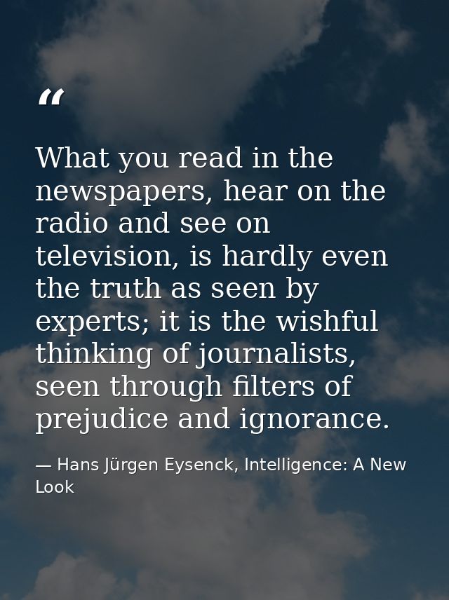 What you read in the newspapers, hear on the radio and see on television, is hardly even the truth as seen by experts; i — Hans Jürgen Eysenck, Intelligence: A New Look