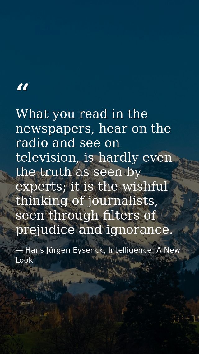 What you read in the newspapers, hear on the radio and see on television, is hardly even the truth as seen by experts; i — Hans Jürgen Eysenck, Intelligence: A New Look