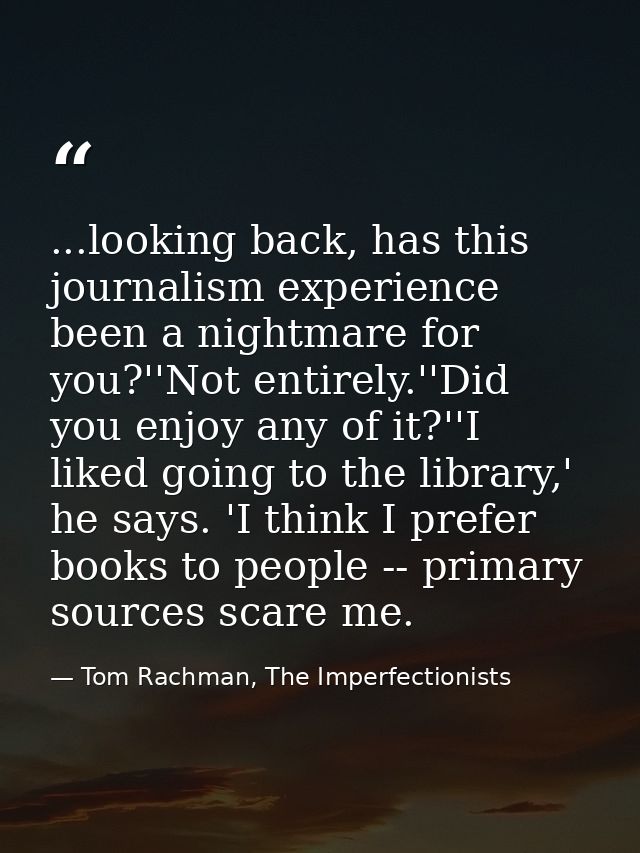 ...looking back, has this journalism experience been a nightmare for you?''Not entirely.''Did you enjoy any of it?''I li — Tom Rachman, The Imperfectionists