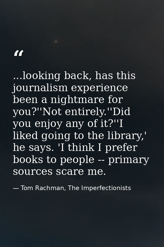 ...looking back, has this journalism experience been a nightmare for you?''Not entirely.''Did you enjoy any of it?''I li — Tom Rachman, The Imperfectionists