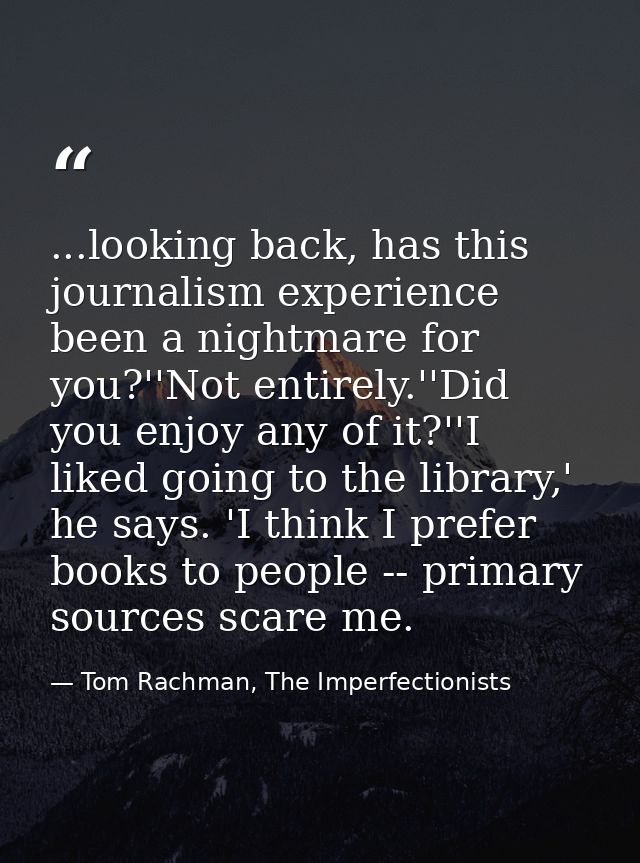...looking back, has this journalism experience been a nightmare for you?''Not entirely.''Did you enjoy any of it?''I li — Tom Rachman, The Imperfectionists