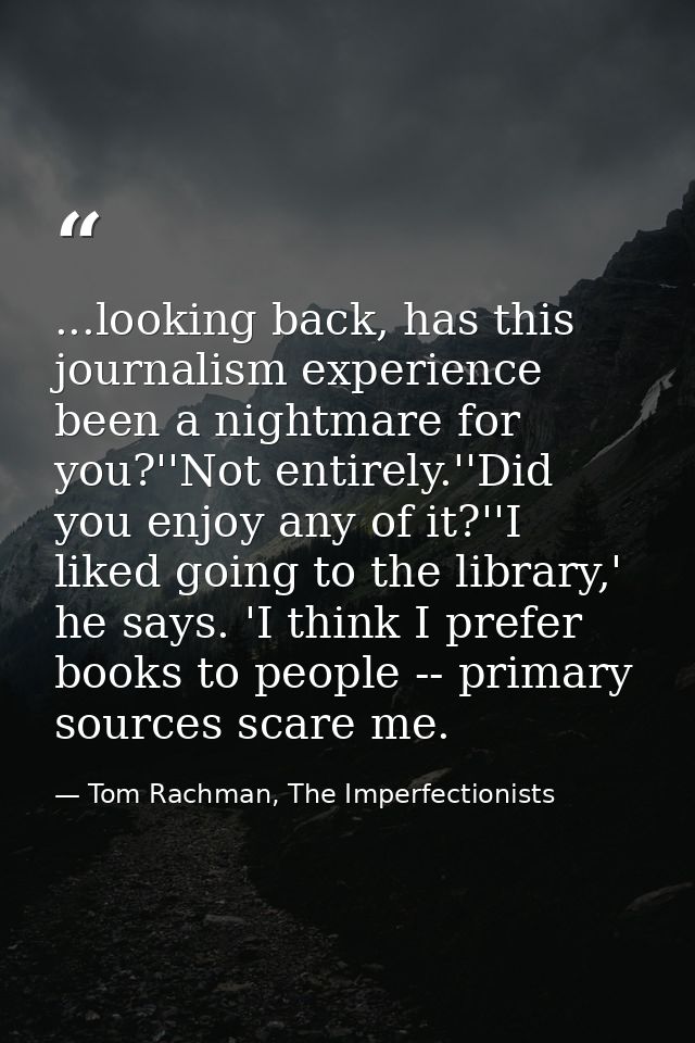 ...looking back, has this journalism experience been a nightmare for you?''Not entirely.''Did you enjoy any of it?''I li — Tom Rachman, The Imperfectionists