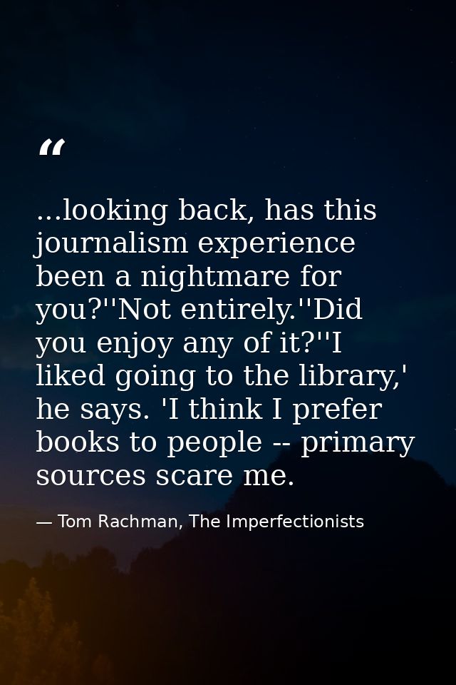...looking back, has this journalism experience been a nightmare for you?''Not entirely.''Did you enjoy any of it?''I li — Tom Rachman, The Imperfectionists
