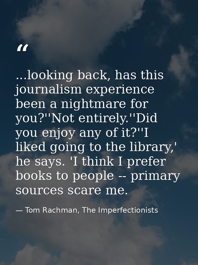 ...looking back, has this journalism experience been a nightmare for you?''Not entirely.''Did you enjoy any of it?''I li — Tom Rachman, The Imperfectionists