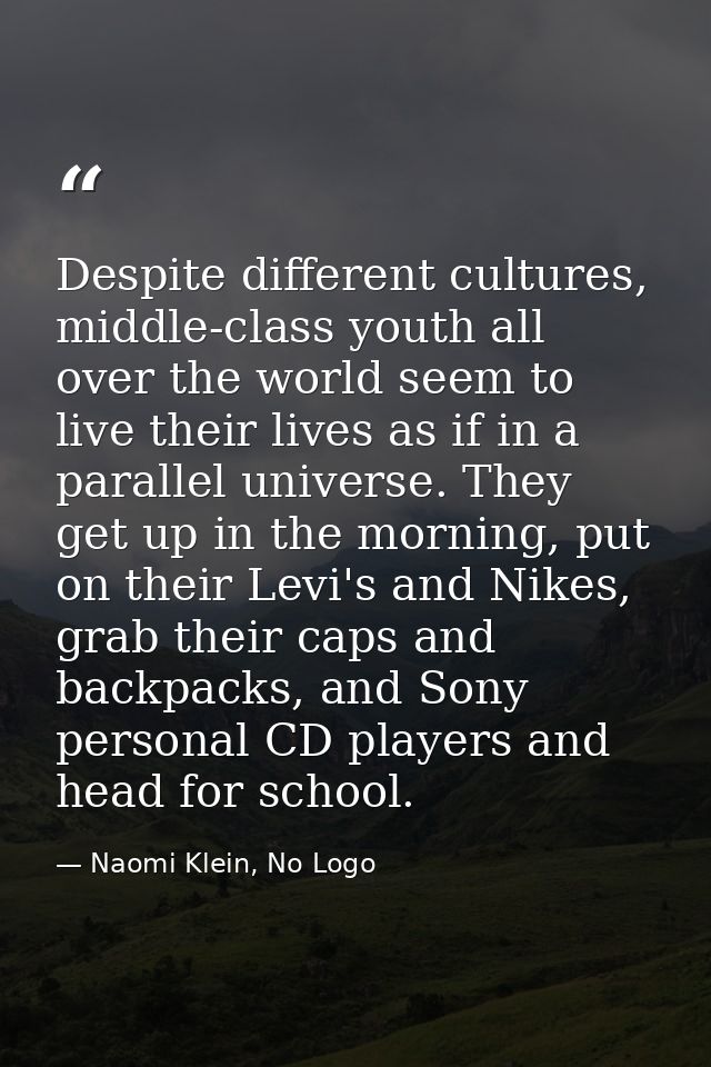 Despite different cultures, middle-class youth all over the world seem to live their lives as if in a parallel universe. — Naomi Klein, No Logo