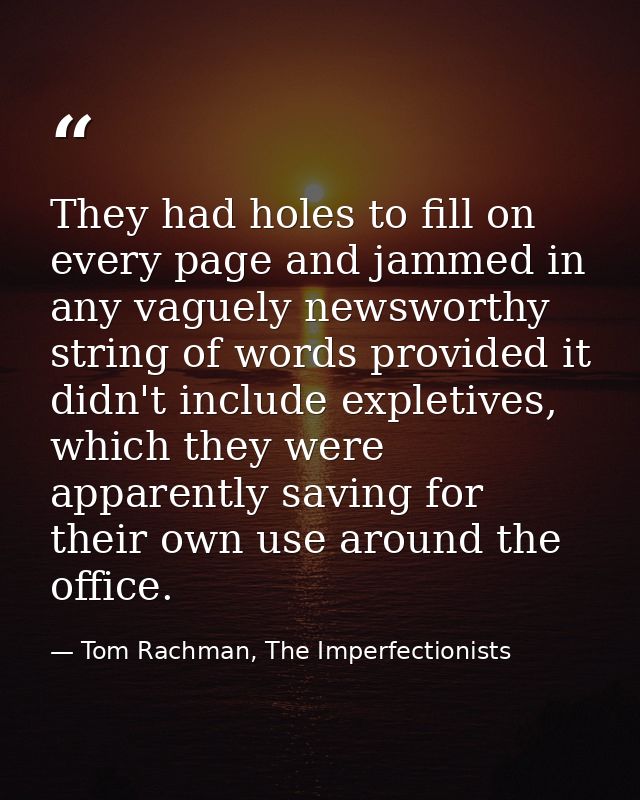 They had holes to fill on every page and jammed in any vaguely newsworthy string of words provided it didn't include exp — Tom Rachman, The Imperfectionists