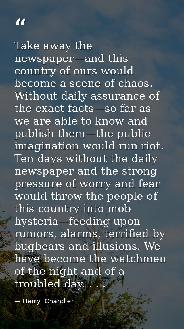 Take away the newspaper—and this country of ours would become a scene of chaos. Without daily assurance of the exact fac — Harry  Chandler