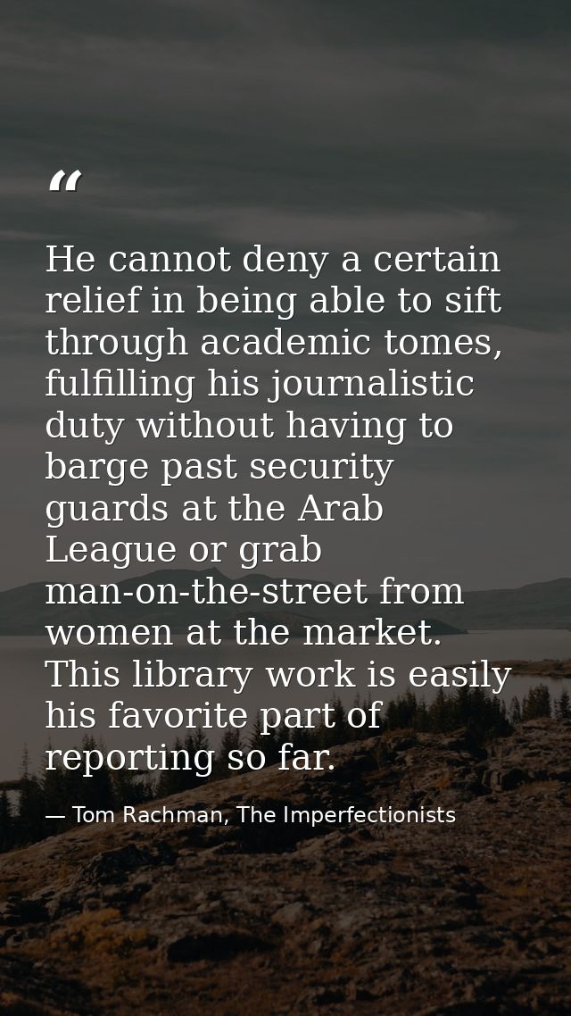 He cannot deny a certain relief in being able to sift through academic tomes, fulfilling his journalistic duty without h — Tom Rachman, The Imperfectionists