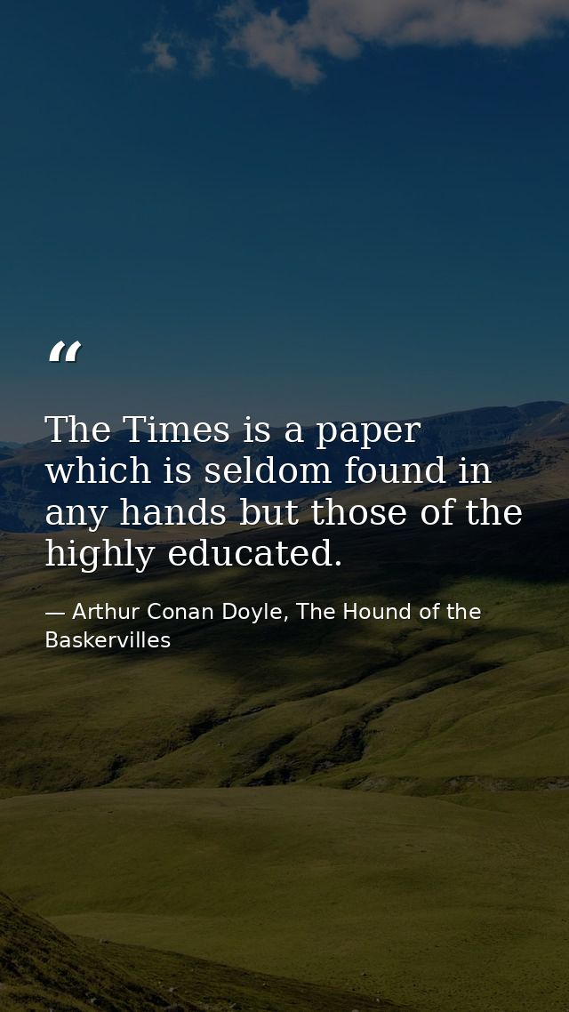 The Times is a paper which is seldom found in any hands but those of the highly educated. — Arthur Conan Doyle, The Hound of the Baskervilles
