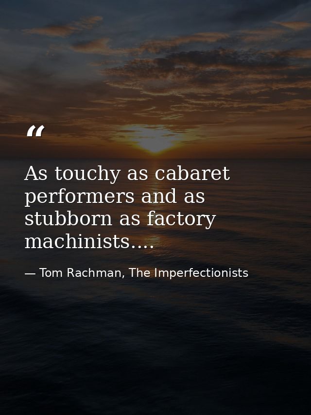 As touchy as cabaret performers and as stubborn as factory machinists.... — Tom Rachman, The Imperfectionists