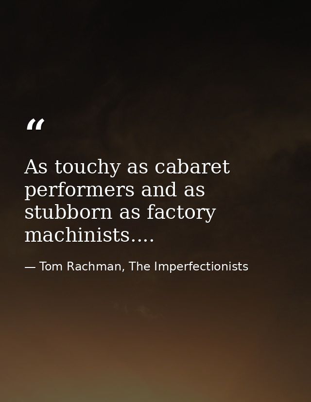 As touchy as cabaret performers and as stubborn as factory machinists.... — Tom Rachman, The Imperfectionists