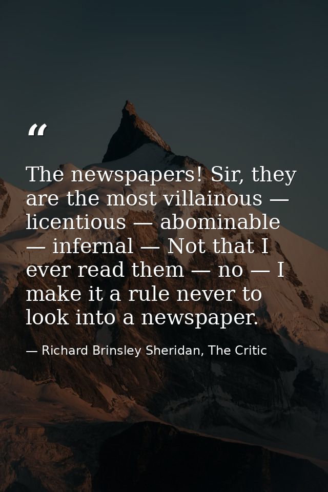 The newspapers! Sir, they are the most villainous — licentious — abominable — infernal — Not that I ever read them — no  — Richard Brinsley Sheridan, The Critic