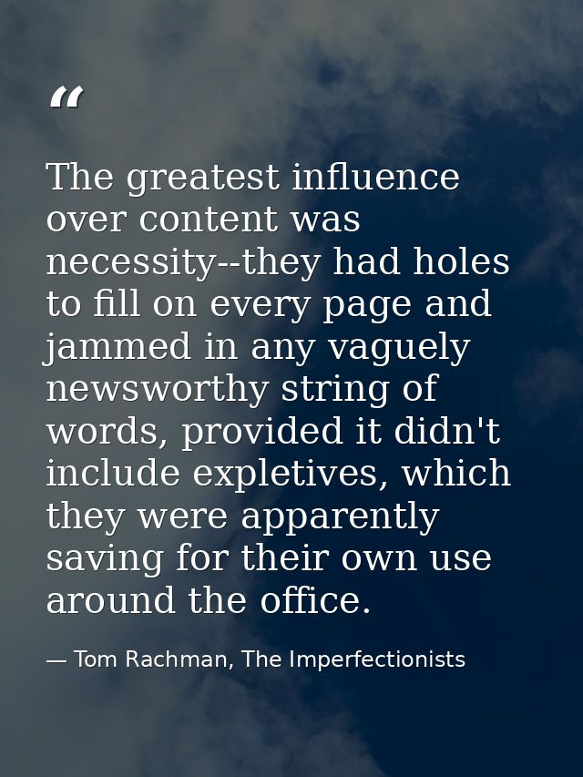 The greatest influence over content was necessity--they had holes to fill on every page and jammed in any vaguely newswo — Tom Rachman, The Imperfectionists