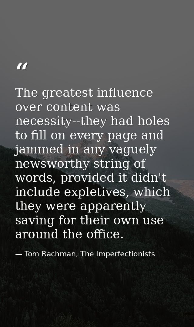 The greatest influence over content was necessity--they had holes to fill on every page and jammed in any vaguely newswo — Tom Rachman, The Imperfectionists