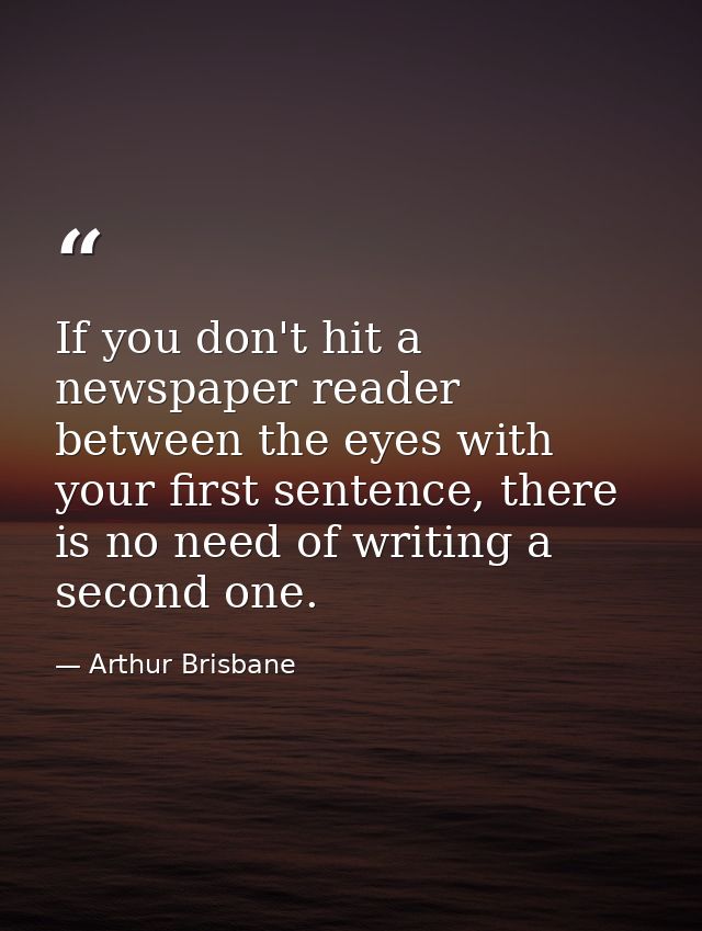If you don't hit a newspaper reader between the eyes with your first sentence, there is no need of writing a second one. — Arthur Brisbane