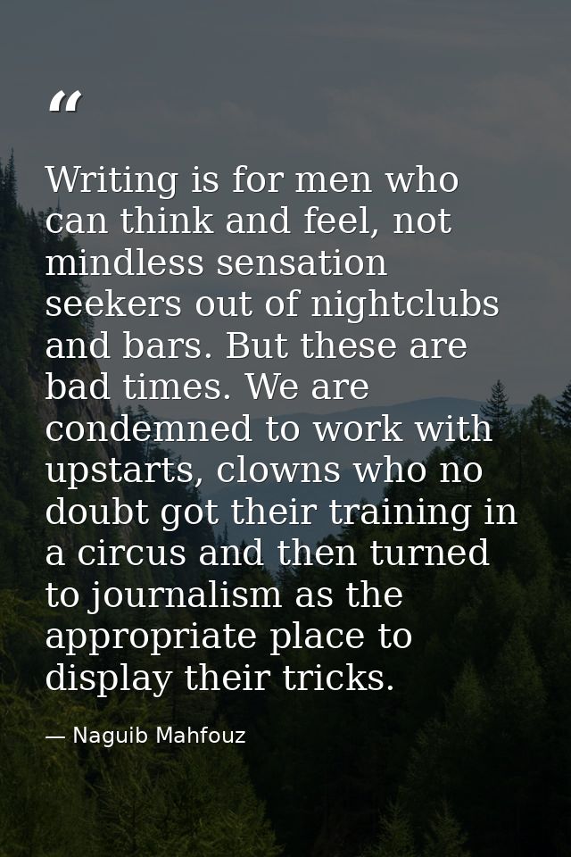 Writing is for men who can think and feel, not mindless sensation seekers out of nightclubs and bars. But these are bad  — Naguib Mahfouz
