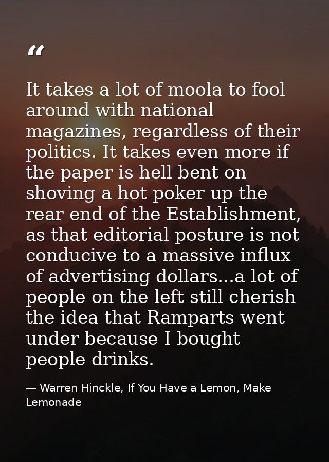 It takes a lot of moola to fool around with national magazines, regardless of their politics. It takes even more if the  — Warren Hinckle, If You Have a Lemon, Make Lemonade