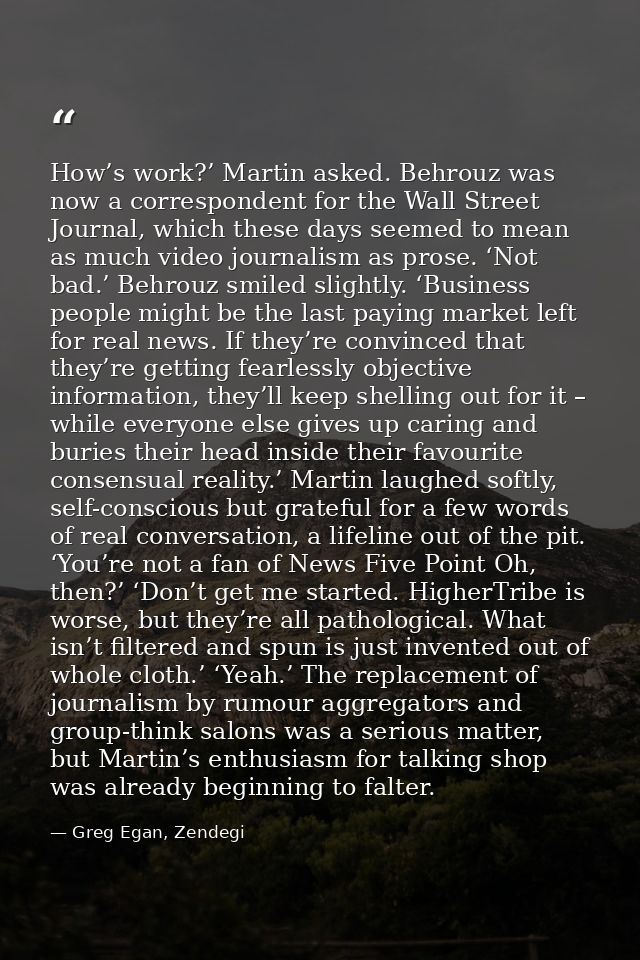 How’s work?’ Martin asked. Behrouz was now a correspondent for the Wall Street Journal, which these days seemed to mean  — Greg Egan, Zendegi