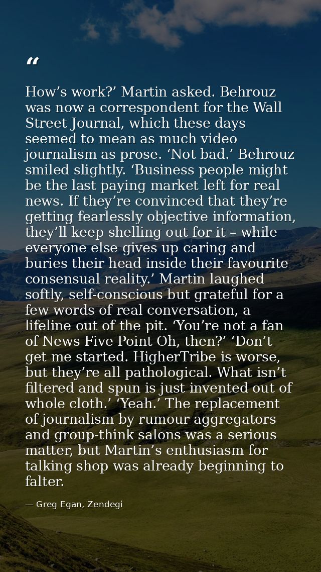 How’s work?’ Martin asked. Behrouz was now a correspondent for the Wall Street Journal, which these days seemed to mean  — Greg Egan, Zendegi